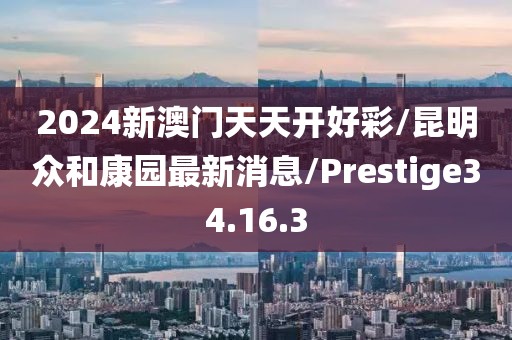 2024新澳门天天开好彩/昆明众和康园最新消息/Prestige34.16.3