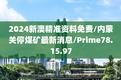 2024新澳精准资料免费/内蒙关停煤矿最新消息/Prime78.15.97