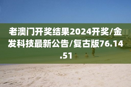 老澳门开奖结果2024开奖/金发科技最新公告/复古版76.14.51