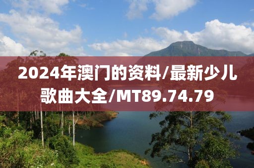 2024年澳门的资料/最新少儿歌曲大全/MT89.74.79