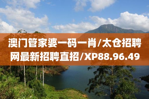 澳门管家婆一码一肖/太仓招聘网最新招聘直招/XP88.96.49