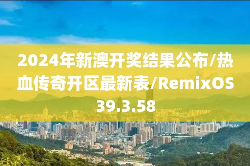 2024年新澳开奖结果公布/热血传奇开区最新表/RemixOS39.3.58