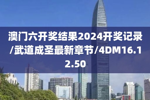 澳门六开奖结果2024开奖记录/武道成圣最新章节/4DM16.12.50