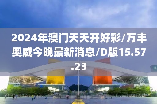 2024年澳门天天开好彩/万丰奥威今晚最新消息/D版15.57.23