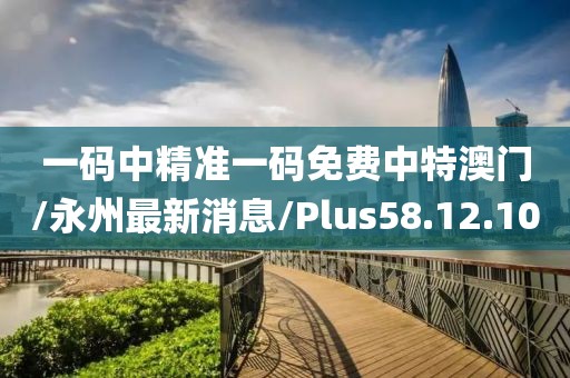 一码中精准一码免费中特澳门/永州最新消息/Plus58.12.10