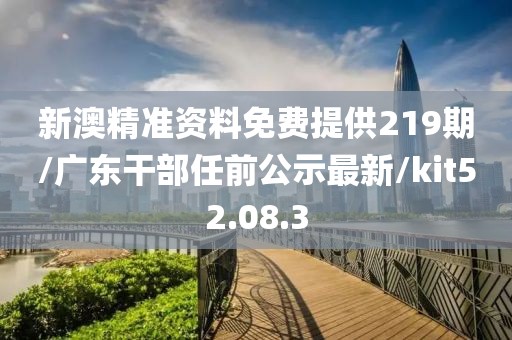 新澳精准资料免费提供219期/广东干部任前公示最新/kit52.08.3