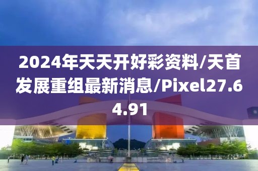 2024年天天开好彩资料/天首发展重组最新消息/Pixel27.64.91