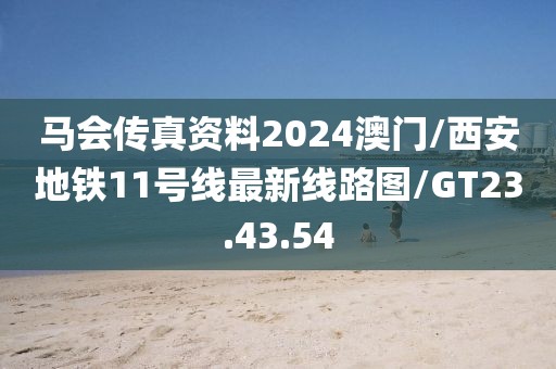 马会传真资料2024澳门/西安地铁11号线最新线路图/GT23.43.54