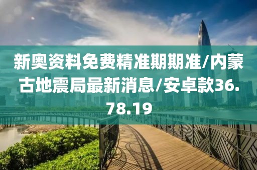 新奥资料免费精准期期准/内蒙古地震局最新消息/安卓款36.78.19