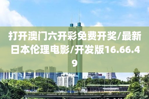 打开澳门六开彩免费开奖/最新日本伦理电影/开发版16.66.49