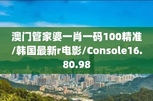 澳门管家婆一肖一码100精准/韩国最新r电影/Console16.80.98