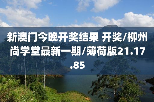 新澳门今晚开奖结果 开奖/柳州尚学堂最新一期/薄荷版21.17.85