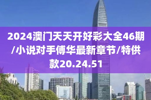 2024澳门天天开好彩大全46期/小说对手傅华最新章节/特供款20.24.51