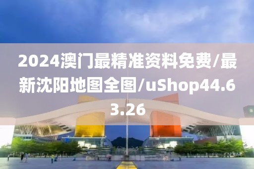 2024澳门最精准资料免费/最新沈阳地图全图/uShop44.63.26