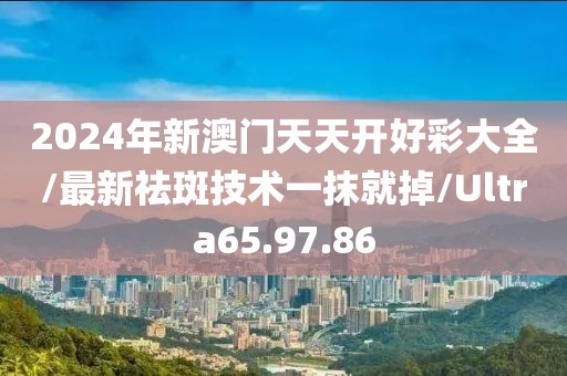 2024年新澳门天天开好彩大全/最新祛斑技术一抹就掉/Ultra65.97.86