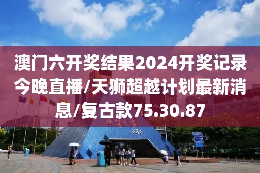 澳门六开奖结果2024开奖记录今晚直播/天狮超越计划最新消息/复古款75.30.87