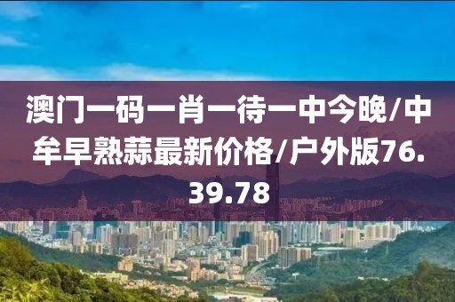 澳门一码一肖一待一中今晚/中牟早熟蒜最新价格/户外版76.39.78