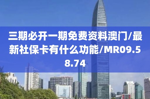 三期必开一期免费资料澳门/最新社保卡有什么功能/MR09.58.74