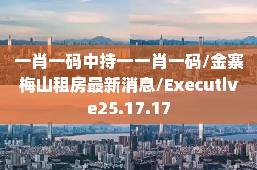 一肖一码中持一一肖一码/金寨梅山租房最新消息/Executive25.17.17