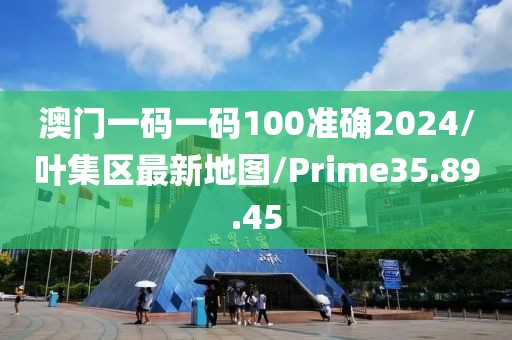 澳门一码一码100准确2024/叶集区最新地图/Prime35.89.45