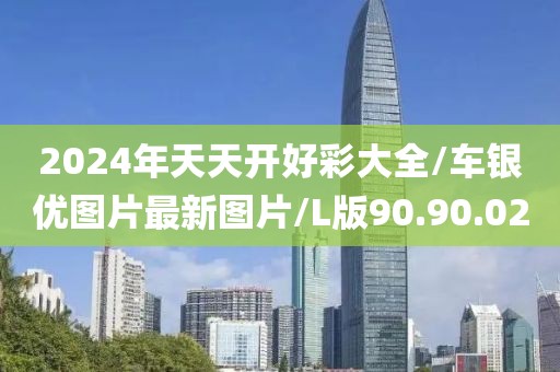 2024年天天开好彩大全/车银优图片最新图片/L版90.90.02