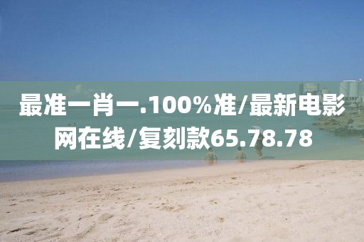 最准一肖一.100%准/最新电影网在线/复刻款65.78.78