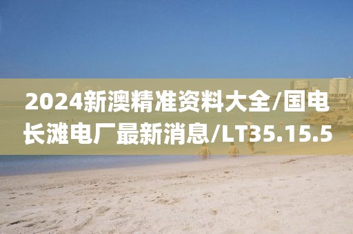 2024新澳精准资料大全/国电长滩电厂最新消息/LT35.15.50