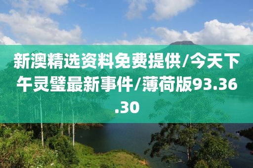 新澳精选资料免费提供/今天下午灵璧最新事件/薄荷版93.36.30