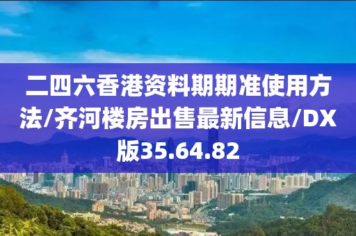 二四六香港资料期期准使用方法/齐河楼房出售最新信息/DX版35.64.82