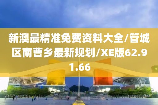 新澳最精准免费资料大全/管城区南曹乡最新规划/XE版62.91.66