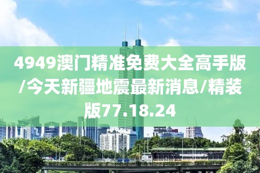 4949澳门精准免费大全高手版/今天新疆地震最新消息/精装版77.18.24