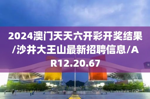 2024澳门天天六开彩开奖结果/沙井大王山最新招聘信息/AR12.20.67