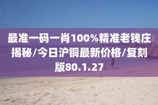 最准一码一肖100%精准老钱庄揭秘/今日沪铜最新价格/复刻版80.1.27