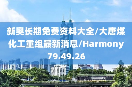 新奥长期免费资料大全/大唐煤化工重组最新消息/Harmony79.49.26