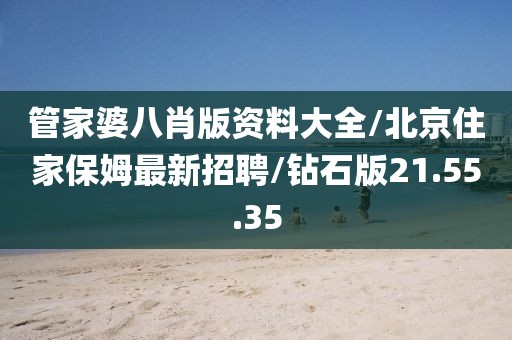 管家婆八肖版资料大全/北京住家保姆最新招聘/钻石版21.55.35