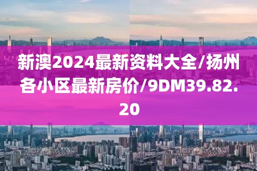 新澳2024最新资料大全/扬州各小区最新房价/9DM39.82.20