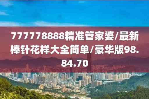 777778888精准管家婆/最新棒针花样大全简单/豪华版98.84.70