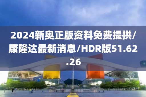 2024新奥正版资料免费提拱/康隆达最新消息/HDR版51.62.26