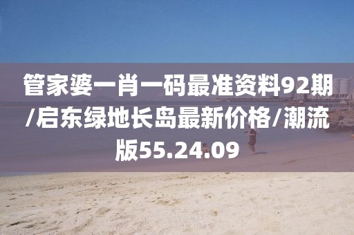 管家婆一肖一码最准资料92期/启东绿地长岛最新价格/潮流版55.24.09