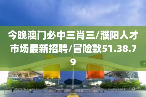 今晚澳门必中三肖三/濮阳人才市场最新招聘/冒险款51.38.79