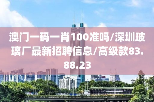 澳门一码一肖100准吗/深圳玻璃厂最新招聘信息/高级款83.88.23