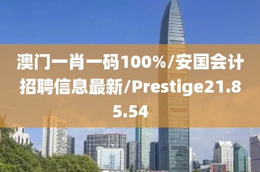 澳门一肖一码100%/安国会计招聘信息最新/Prestige21.85.54