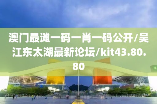 澳门最滩一码一肖一码公开/吴江东太湖最新论坛/kit43.80.80