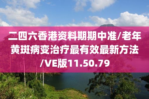 二四六香港资料期期中准/老年黄斑病变治疗最有效最新方法/VE版11.50.79