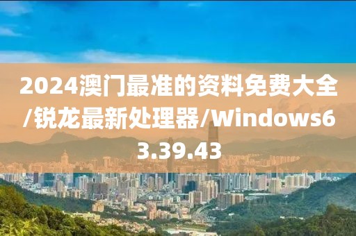 2024澳门最准的资料免费大全/锐龙最新处理器/Windows63.39.43