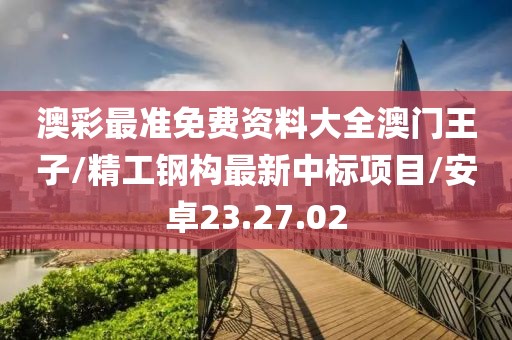 澳彩最准免费资料大全澳门王子/精工钢构最新中标项目/安卓23.27.02