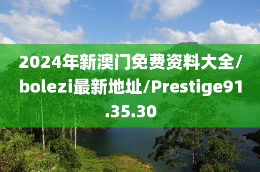 2024年新澳门免费资料大全/bolezi最新地址/Prestige91.35.30