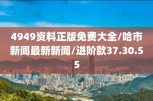 4949资料正版免费大全/哈市新闻最新新闻/进阶款37.30.55