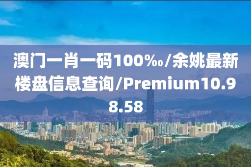 澳门一肖一码100‰/余姚最新楼盘信息查询/Premium10.98.58