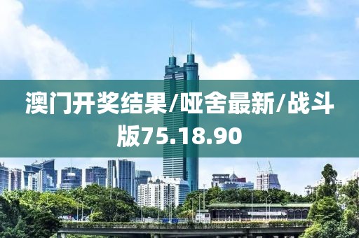 澳门开奖结果/哑舍最新/战斗版75.18.90